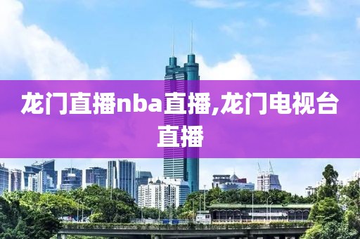 龙门直播nba直播,龙门电视台直播