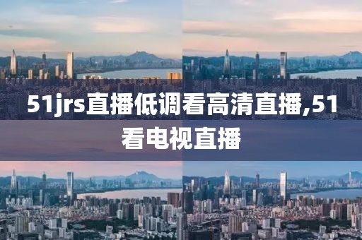 51jrs直播低调看高清直播,51看电视直播