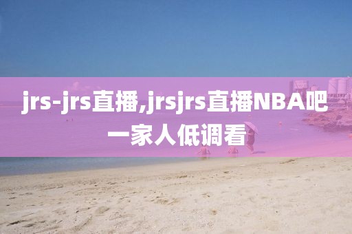 jrs-jrs直播,jrsjrs直播NBA吧一家人低调看