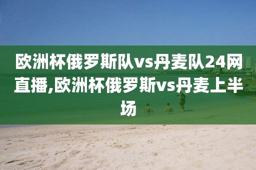 欧洲杯俄罗斯队vs丹麦队24网直播,欧洲杯俄罗斯vs丹麦上半场