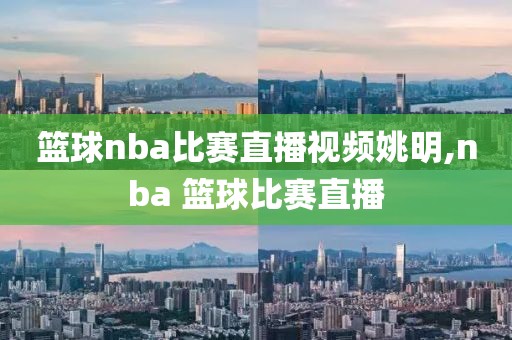 篮球nba比赛直播视频姚明,nba 篮球比赛直播