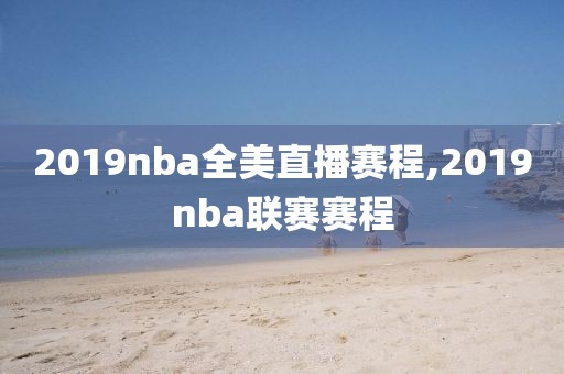 2019nba全美直播赛程,2019nba联赛赛程