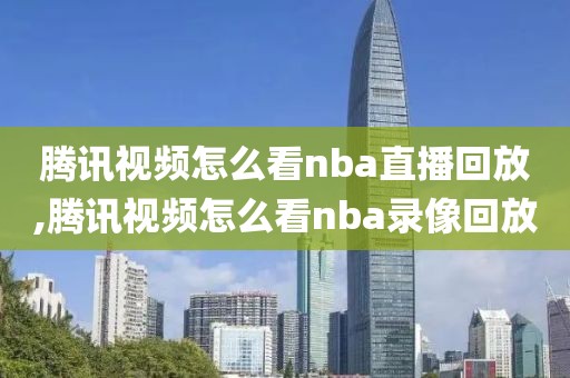 腾讯视频怎么看nba直播回放,腾讯视频怎么看nba录像回放