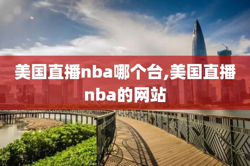 美国直播nba哪个台,美国直播nba的网站