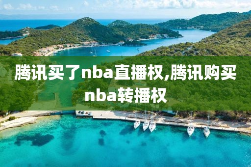 腾讯买了nba直播权,腾讯购买nba转播权