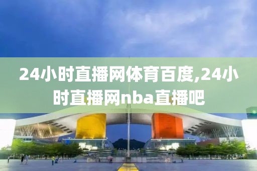 24小时直播网体育百度,24小时直播网nba直播吧