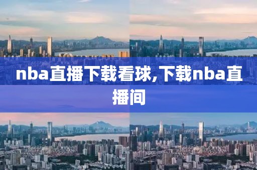 nba直播下载看球,下载nba直播间