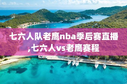 七六人队老鹰nba季后赛直播,七六人vs老鹰赛程
