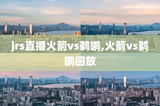 jrs直播火箭vs鹈鹕,火箭vs鹈鹕回放