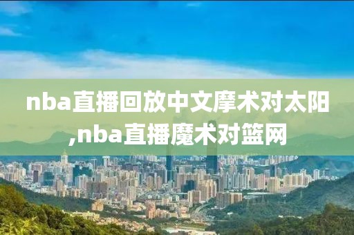 nba直播回放中文摩术对太阳,nba直播魔术对篮网