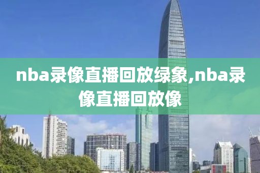 nba录像直播回放绿象,nba录像直播回放像