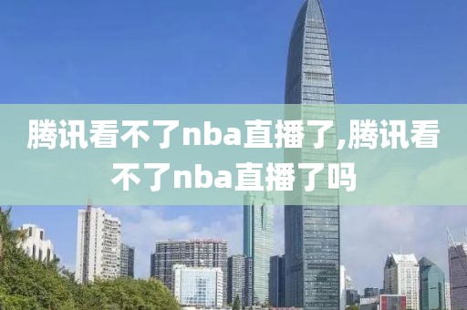 腾讯看不了nba直播了,腾讯看不了nba直播了吗