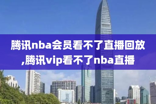 腾讯nba会员看不了直播回放,腾讯vip看不了nba直播