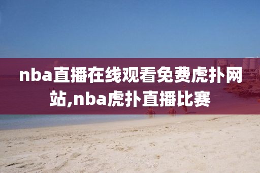 nba直播在线观看免费虎扑网站,nba虎扑直播比赛