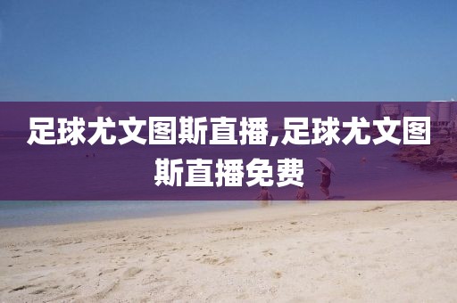足球尤文图斯直播,足球尤文图斯直播免费