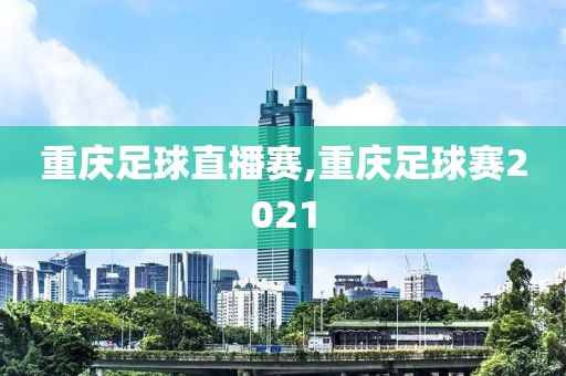 重庆足球直播赛,重庆足球赛2021