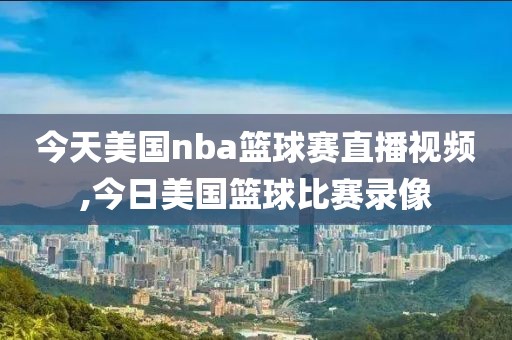 今天美国nba篮球赛直播视频,今日美国篮球比赛录像