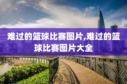 难过的篮球比赛图片,难过的篮球比赛图片大全