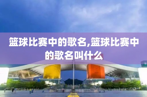 篮球比赛中的歌名,篮球比赛中的歌名叫什么