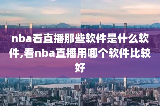 nba看直播那些软件是什么软件,看nba直播用哪个软件比较好