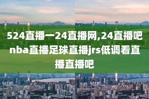 524直播一24直播网,24直播吧nba直播足球直播jrs低调看直播直播吧