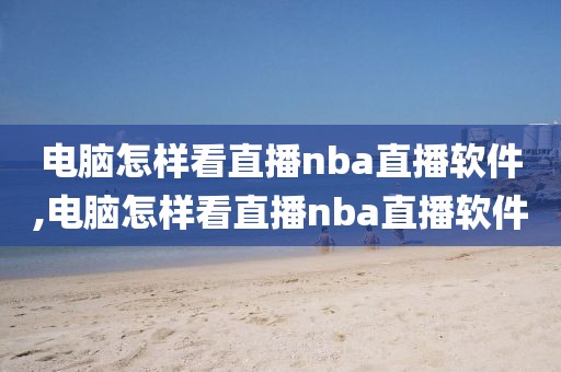 电脑怎样看直播nba直播软件,电脑怎样看直播nba直播软件