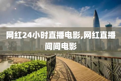 网红24小时直播电影,网红直播间间电影