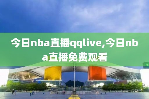 今日nba直播qqlive,今日nba直播免费观看