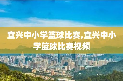 宜兴中小学篮球比赛,宜兴中小学篮球比赛视频