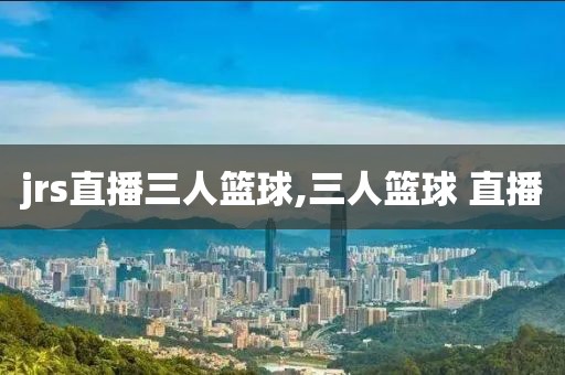 jrs直播三人篮球,三人篮球 直播