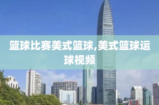 篮球比赛美式篮球,美式篮球运球视频