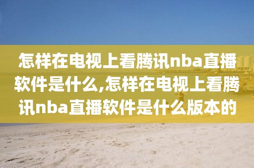 怎样在电视上看腾讯nba直播软件是什么,怎样在电视上看腾讯nba直播软件是什么版本的