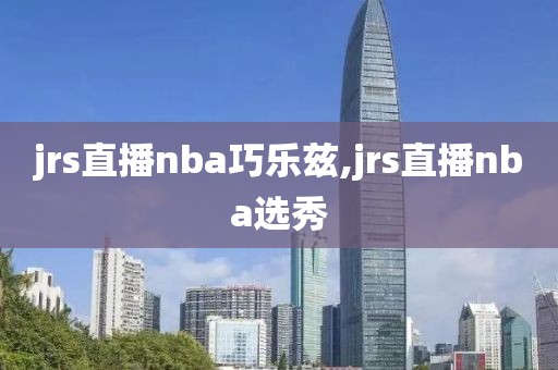 jrs直播nba巧乐兹,jrs直播nba选秀