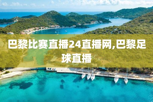 巴黎比赛直播24直播网,巴黎足球直播