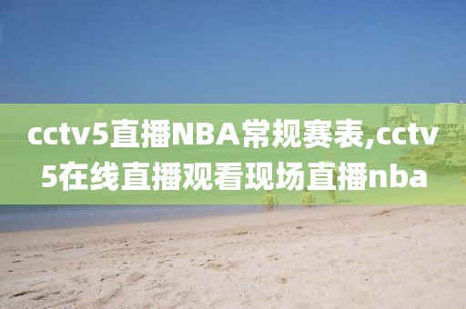 cctv5直播NBA常规赛表,cctv5在线直播观看现场直播nba