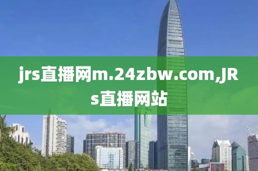 jrs直播网m.24zbw.com,JRs直播网站