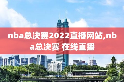 nba总决赛2022直播网站,nba总决赛 在线直播