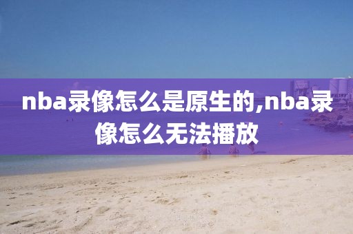 nba录像怎么是原生的,nba录像怎么无法播放