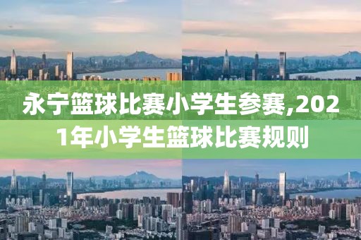 永宁篮球比赛小学生参赛,2021年小学生篮球比赛规则