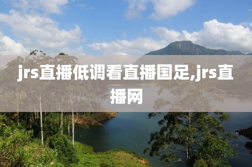 jrs直播低调看直播国足,jrs直播网