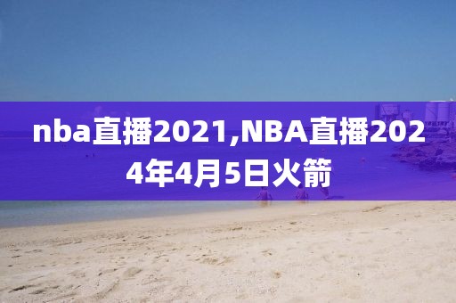 nba直播2021,NBA直播2024年4月5日火箭