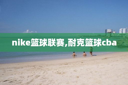 nike篮球联赛,耐克篮球cba