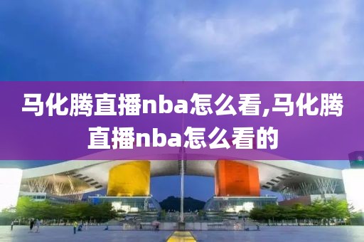 马化腾直播nba怎么看,马化腾直播nba怎么看的