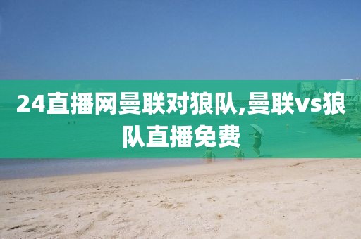 24直播网曼联对狼队,曼联vs狼队直播免费