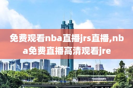 免费观看nba直播jrs直播,nba免费直播高清观看jre