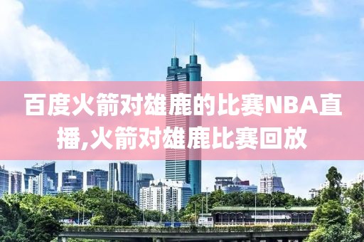 百度火箭对雄鹿的比赛NBA直播,火箭对雄鹿比赛回放