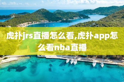 虎扑jrs直播怎么看,虎扑app怎么看nba直播