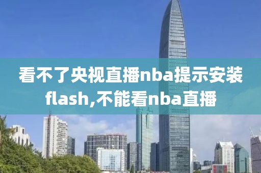 看不了央视直播nba提示安装flash,不能看nba直播