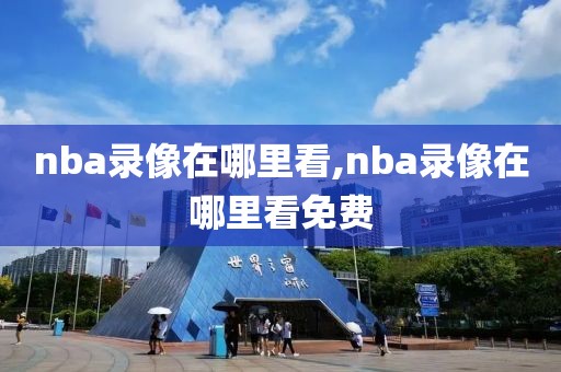 nba录像在哪里看,nba录像在哪里看免费