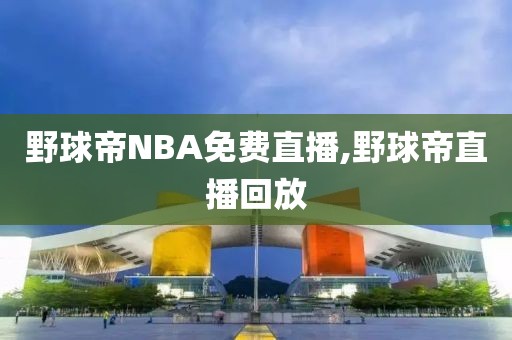 野球帝NBA免费直播,野球帝直播回放